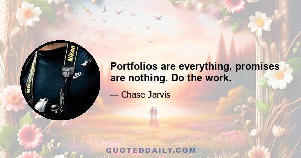 Portfolios are everything, promises are nothing. Do the work.