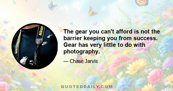 The gear you can't afford is not the barrier keeping you from success. Gear has very little to do with photography.