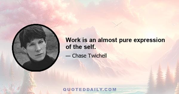 Work is an almost pure expression of the self.