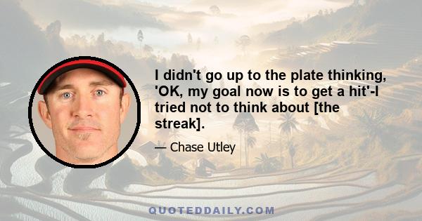 I didn't go up to the plate thinking, 'OK, my goal now is to get a hit'-I tried not to think about [the streak].