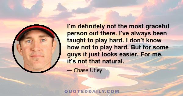 I'm definitely not the most graceful person out there. I've always been taught to play hard. I don't know how not to play hard. But for some guys it just looks easier. For me, it's not that natural.