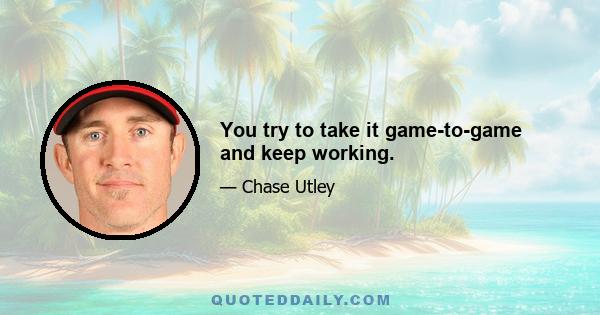 You try to take it game-to-game and keep working.