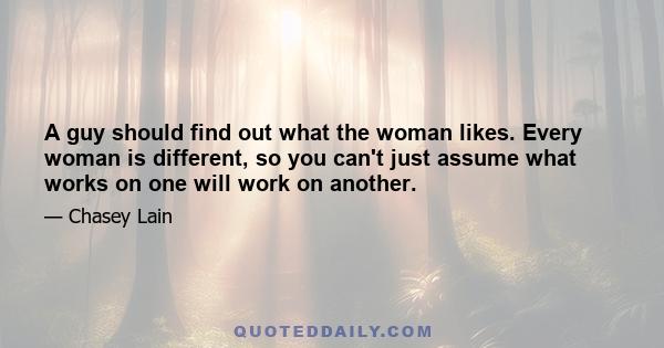 A guy should find out what the woman likes. Every woman is different, so you can't just assume what works on one will work on another.