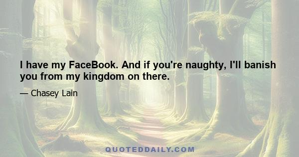 I have my FaceBook. And if you're naughty, I'll banish you from my kingdom on there.