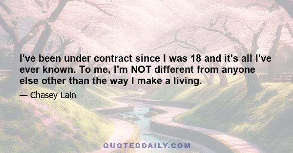 I've been under contract since I was 18 and it's all I've ever known. To me, I'm NOT different from anyone else other than the way I make a living.