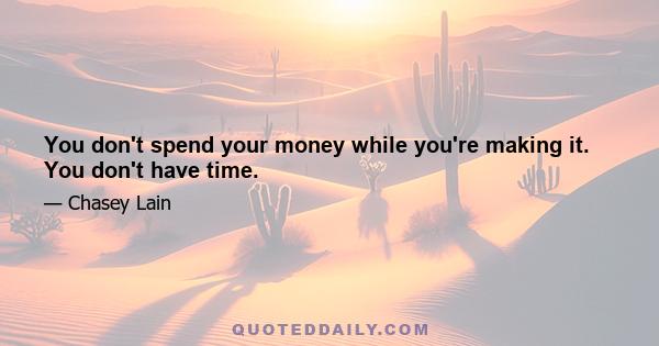 You don't spend your money while you're making it. You don't have time.