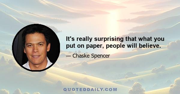 It's really surprising that what you put on paper, people will believe.