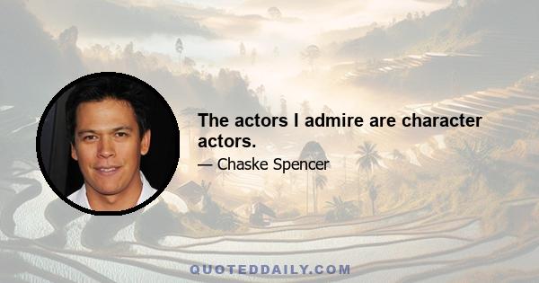 The actors I admire are character actors.