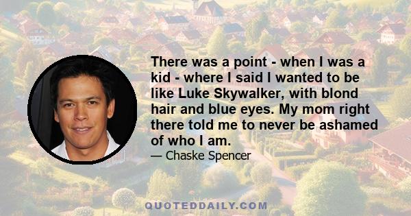 There was a point - when I was a kid - where I said I wanted to be like Luke Skywalker, with blond hair and blue eyes. My mom right there told me to never be ashamed of who I am.