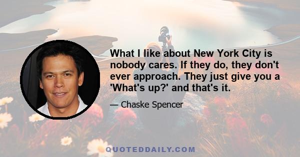 What I like about New York City is nobody cares. If they do, they don't ever approach. They just give you a 'What's up?' and that's it.