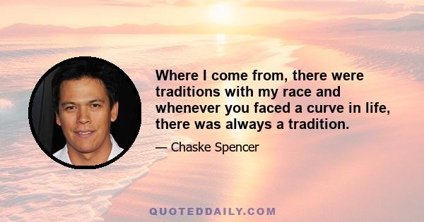 Where I come from, there were traditions with my race and whenever you faced a curve in life, there was always a tradition.