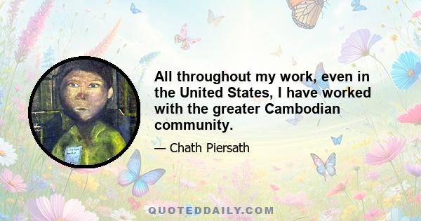 All throughout my work, even in the United States, I have worked with the greater Cambodian community.