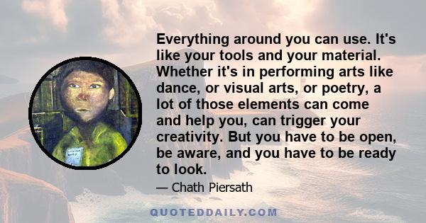 Everything around you can use. It's like your tools and your material. Whether it's in performing arts like dance, or visual arts, or poetry, a lot of those elements can come and help you, can trigger your creativity.