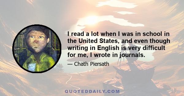 I read a lot when I was in school in the United States, and even though writing in English is very difficult for me, I wrote in journals.