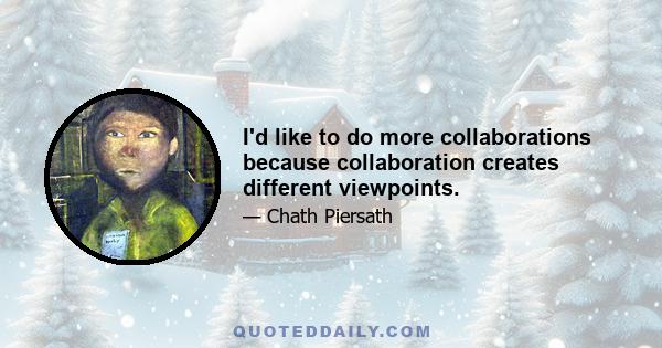 I'd like to do more collaborations because collaboration creates different viewpoints.