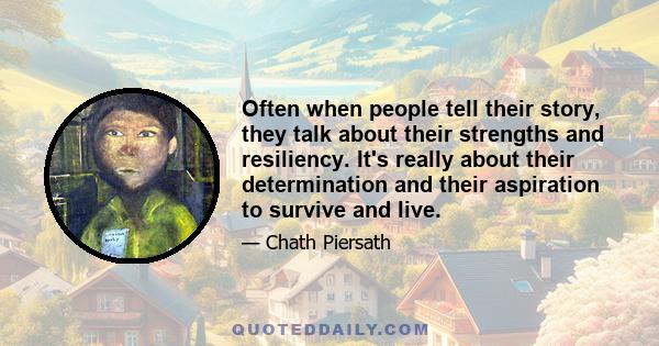 Often when people tell their story, they talk about their strengths and resiliency. It's really about their determination and their aspiration to survive and live.