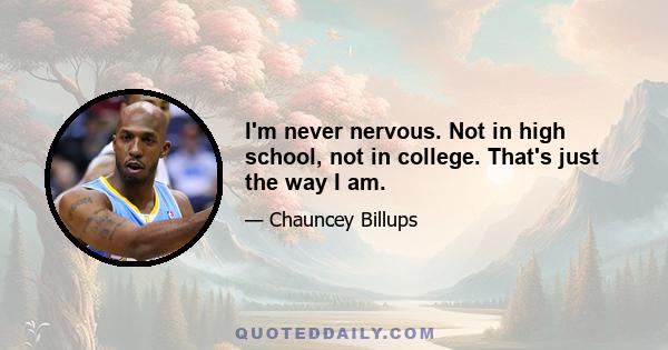 I'm never nervous. Not in high school, not in college. That's just the way I am.