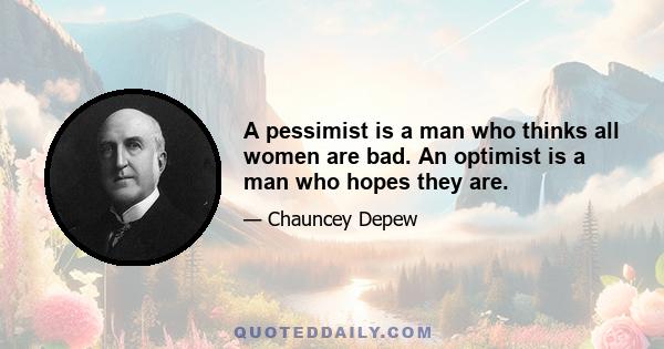 A pessimist is a man who thinks all women are bad. An optimist is a man who hopes they are.