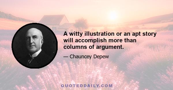 A witty illustration or an apt story will accomplish more than columns of argument.