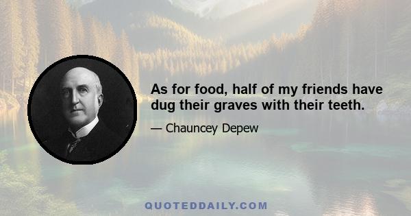 As for food, half of my friends have dug their graves with their teeth.