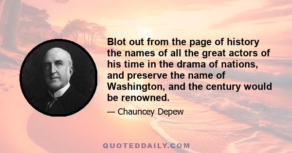 Blot out from the page of history the names of all the great actors of his time in the drama of nations, and preserve the name of Washington, and the century would be renowned.