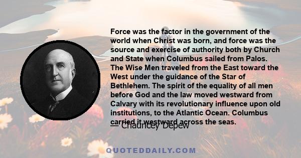 Force was the factor in the government of the world when Christ was born, and force was the source and exercise of authority both by Church and State when Columbus sailed from Palos. The Wise Men traveled from the East