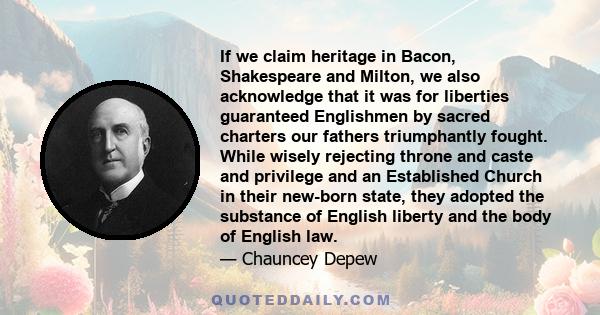 If we claim heritage in Bacon, Shakespeare and Milton, we also acknowledge that it was for liberties guaranteed Englishmen by sacred charters our fathers triumphantly fought. While wisely rejecting throne and caste and