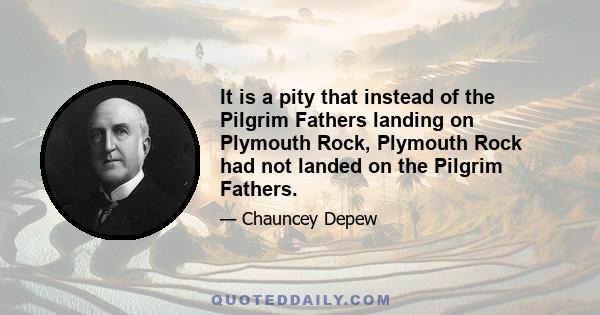 It is a pity that instead of the Pilgrim Fathers landing on Plymouth Rock, Plymouth Rock had not landed on the Pilgrim Fathers.