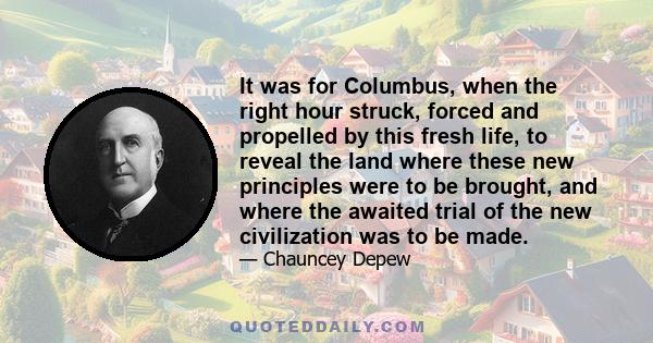 It was for Columbus, when the right hour struck, forced and propelled by this fresh life, to reveal the land where these new principles were to be brought, and where the awaited trial of the new civilization was to be