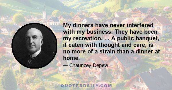 My dinners have never interfered with my business. They have been my recreation. . . A public banquet, if eaten with thought and care, is no more of a strain than a dinner at home.