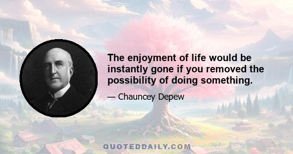 The enjoyment of life would be instantly gone if you removed the possibility of doing something.