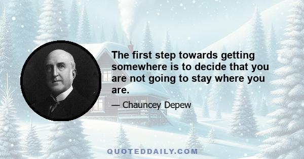 The first step towards getting somewhere is to decide that you are not going to stay where you are.