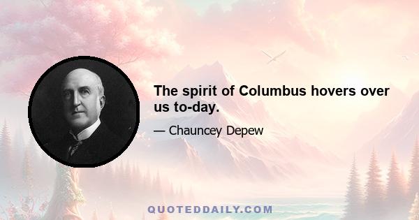 The spirit of Columbus hovers over us to-day.