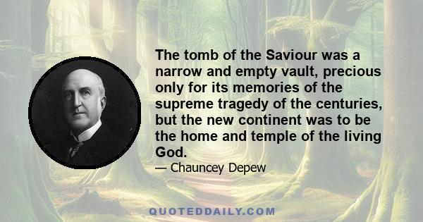 The tomb of the Saviour was a narrow and empty vault, precious only for its memories of the supreme tragedy of the centuries, but the new continent was to be the home and temple of the living God.