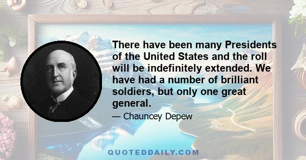 There have been many Presidents of the United States and the roll will be indefinitely extended. We have had a number of brilliant soldiers, but only one great general.