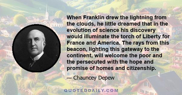 When Franklin drew the lightning from the clouds, he little dreamed that in the evolution of science his discovery would illuminate the torch of Liberty for France and America. The rays from this beacon, lighting this