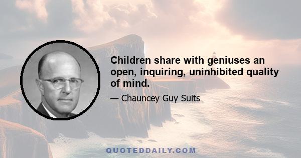 Children share with geniuses an open, inquiring, uninhibited quality of mind.