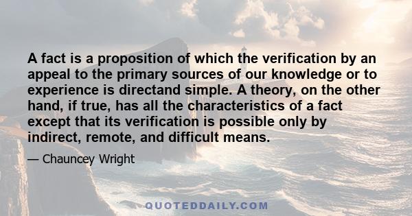 A fact is a proposition of which the verification by an appeal to the primary sources of our knowledge or to experience is directand simple. A theory, on the other hand, if true, has all the characteristics of a fact