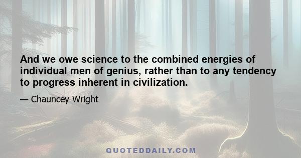 And we owe science to the combined energies of individual men of genius, rather than to any tendency to progress inherent in civilization.