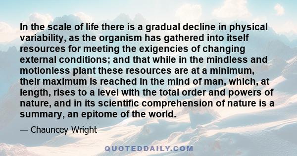 In the scale of life there is a gradual decline in physical variability, as the organism has gathered into itself resources for meeting the exigencies of changing external conditions; and that while in the mindless and