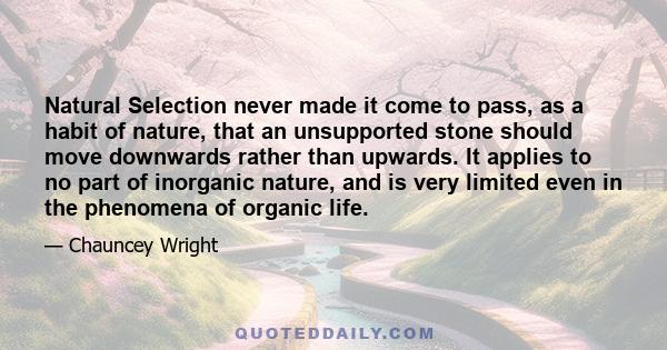 Natural Selection never made it come to pass, as a habit of nature, that an unsupported stone should move downwards rather than upwards. It applies to no part of inorganic nature, and is very limited even in the