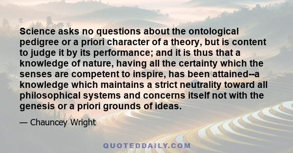 Science asks no questions about the ontological pedigree or a priori character of a theory, but is content to judge it by its performance; and it is thus that a knowledge of nature, having all the certainty which the