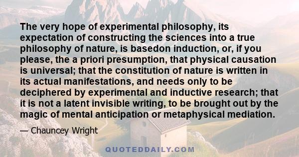 The very hope of experimental philosophy, its expectation of constructing the sciences into a true philosophy of nature, is basedon induction, or, if you please, the a priori presumption, that physical causation is