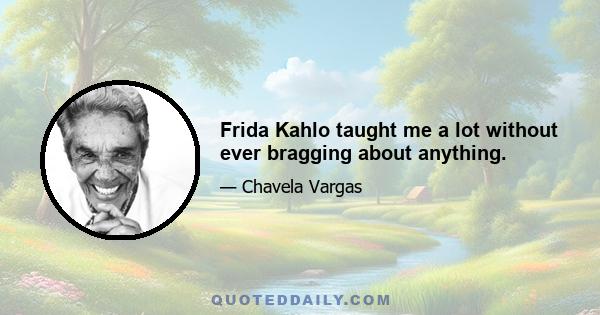 Frida Kahlo taught me a lot without ever bragging about anything.