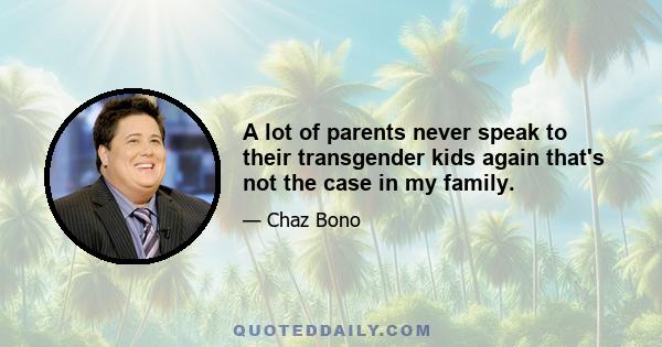 A lot of parents never speak to their transgender kids again that's not the case in my family.