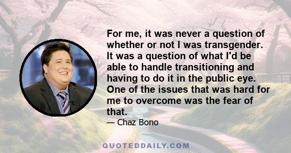 For me, it was never a question of whether or not I was transgender. It was a question of what I'd be able to handle transitioning and having to do it in the public eye. One of the issues that was hard for me to