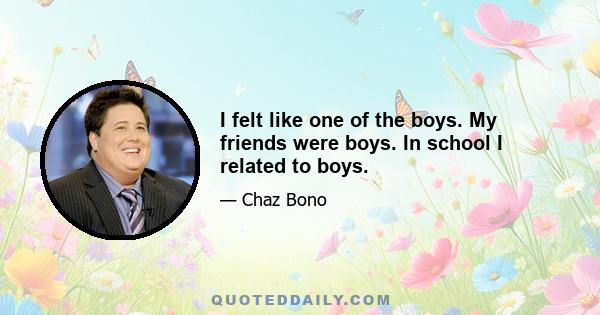 I felt like one of the boys. My friends were boys. In school I related to boys.