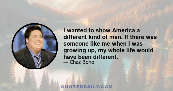 I wanted to show America a different kind of man. If there was someone like me when I was growing up, my whole life would have been different.