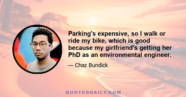 Parking's expensive, so I walk or ride my bike, which is good because my girlfriend's getting her PhD as an environmental engineer.