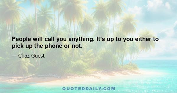 People will call you anything. It's up to you either to pick up the phone or not.